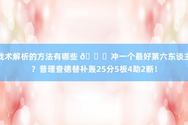 战术解析的方法有哪些 👀冲一个最好第六东谈主？普理查德替补轰25分5板4助2断！