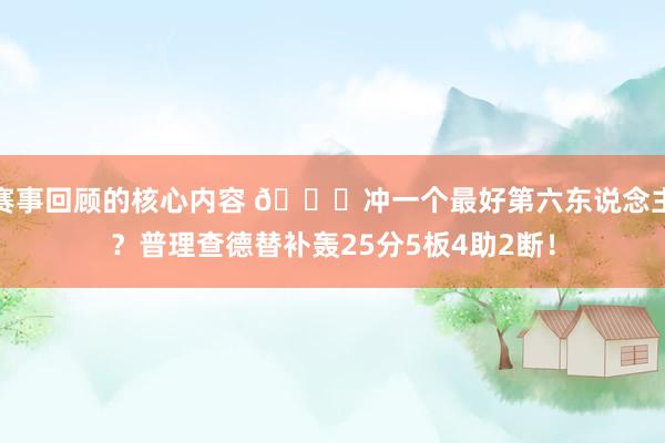 赛事回顾的核心内容 👀冲一个最好第六东说念主？普理查德替补轰25分5板4助2断！