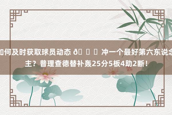 如何及时获取球员动态 👀冲一个最好第六东说念主？普理查德替补轰25分5板4助2断！