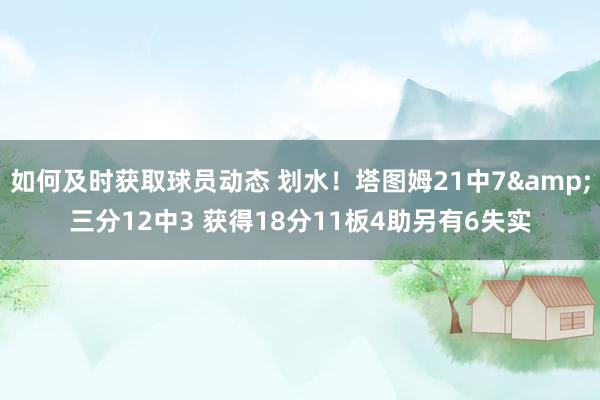 如何及时获取球员动态 划水！塔图姆21中7&三分12中3 获得18分11板4助另有6失实