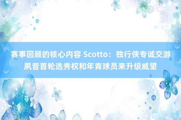 赛事回顾的核心内容 Scotto：独行侠专诚交游夙昔首轮选秀权和年青球员来升级威望