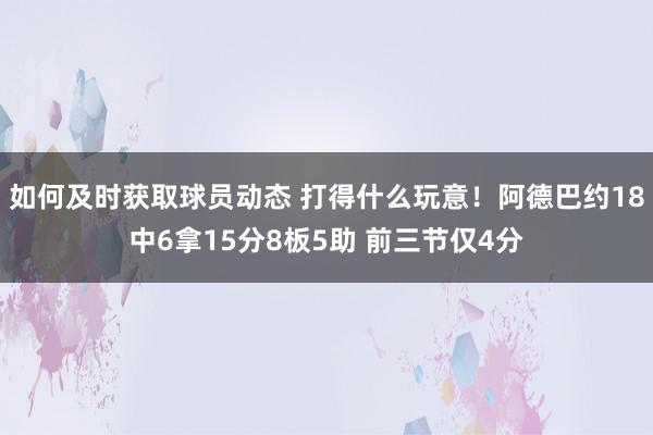 如何及时获取球员动态 打得什么玩意！阿德巴约18中6拿15分8板5助 前三节仅4分