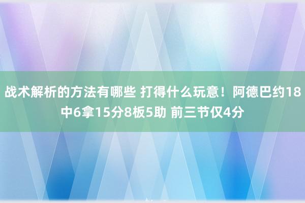 战术解析的方法有哪些 打得什么玩意！阿德巴约18中6拿15分8板5助 前三节仅4分