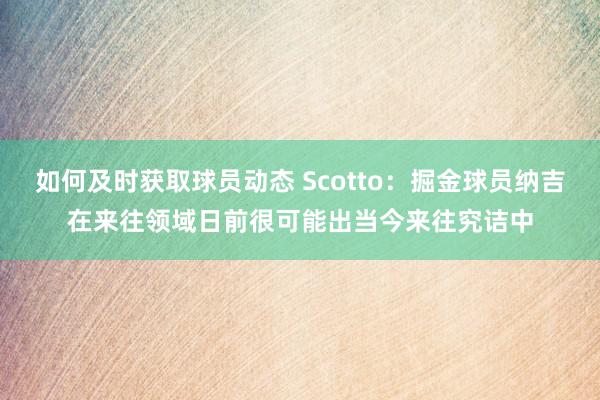 如何及时获取球员动态 Scotto：掘金球员纳吉在来往领域日前很可能出当今来往究诘中