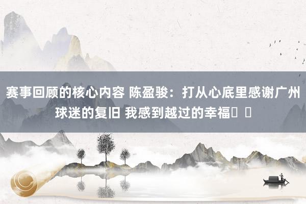 赛事回顾的核心内容 陈盈骏：打从心底里感谢广州球迷的复旧 我感到越过的幸福❤️