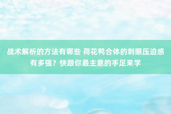 战术解析的方法有哪些 荷花鸭合体的刺眼压迫感有多强？快跟你最主意的手足来学