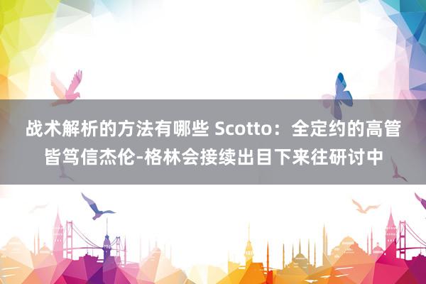 战术解析的方法有哪些 Scotto：全定约的高管皆笃信杰伦-格林会接续出目下来往研讨中