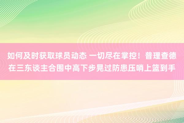 如何及时获取球员动态 一切尽在掌控！普理查德在三东谈主合围中高下步晃过防患压哨上篮到手