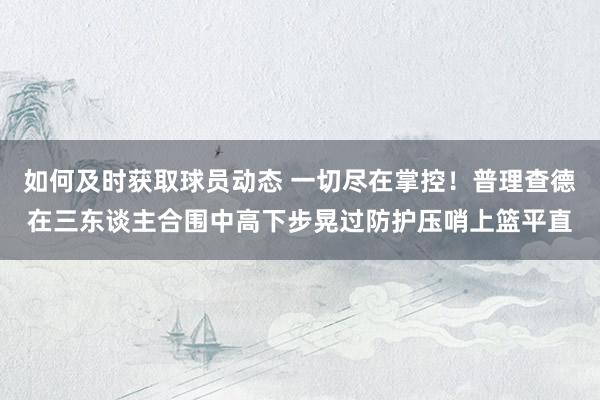 如何及时获取球员动态 一切尽在掌控！普理查德在三东谈主合围中高下步晃过防护压哨上篮平直