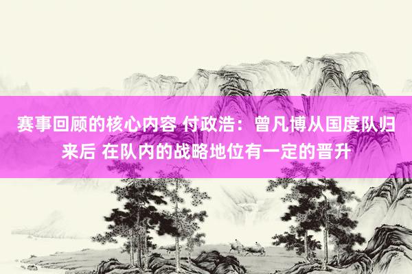 赛事回顾的核心内容 付政浩：曾凡博从国度队归来后 在队内的战略地位有一定的晋升