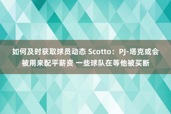 如何及时获取球员动态 Scotto：PJ-塔克或会被用来配平薪资 一些球队在等他被买断