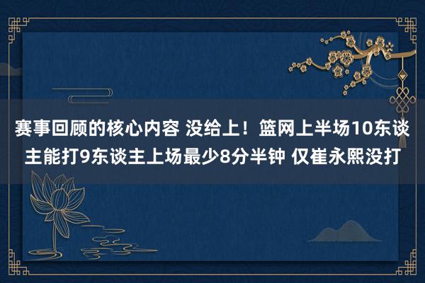 赛事回顾的核心内容 没给上！篮网上半场10东谈主能打9东谈主上场最少8分半钟 仅崔永熙没打