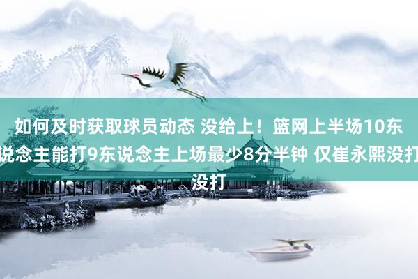 如何及时获取球员动态 没给上！篮网上半场10东说念主能打9东说念主上场最少8分半钟 仅崔永熙没打