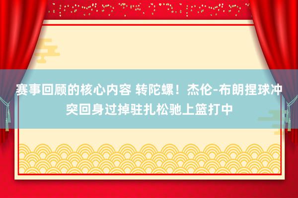 赛事回顾的核心内容 转陀螺！杰伦-布朗捏球冲突回身过掉驻扎松驰上篮打中