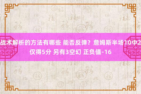 战术解析的方法有哪些 能否反弹？詹姆斯半场10中2仅得5分 另有3空幻 正负值-16