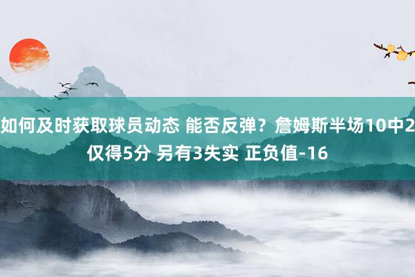 如何及时获取球员动态 能否反弹？詹姆斯半场10中2仅得5分 另有3失实 正负值-16