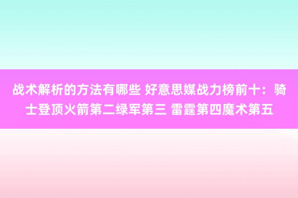 战术解析的方法有哪些 好意思媒战力榜前十：骑士登顶火箭第二绿军第三 雷霆第四魔术第五