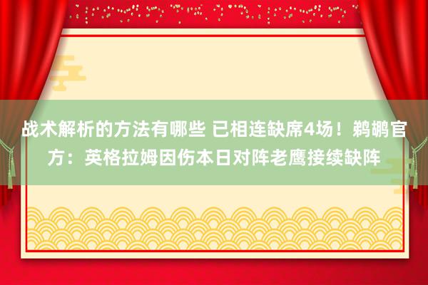 战术解析的方法有哪些 已相连缺席4场！鹈鹕官方：英格拉姆因伤本日对阵老鹰接续缺阵