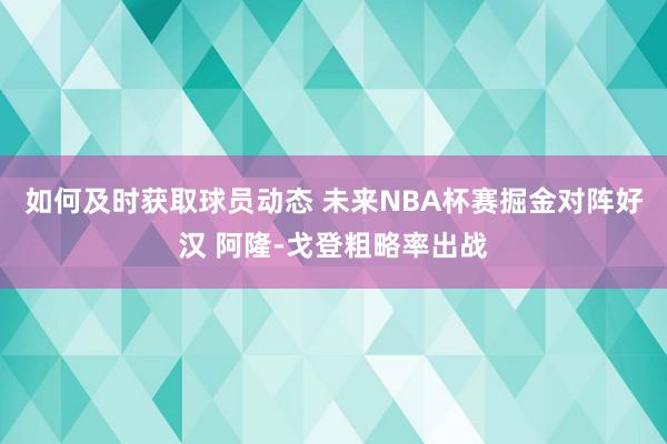 如何及时获取球员动态 未来NBA杯赛掘金对阵好汉 阿隆-戈登粗略率出战