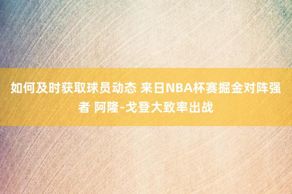 如何及时获取球员动态 来日NBA杯赛掘金对阵强者 阿隆-戈登大致率出战