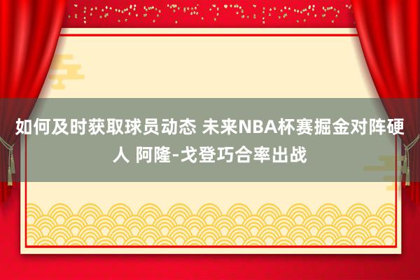 如何及时获取球员动态 未来NBA杯赛掘金对阵硬人 阿隆-戈登巧合率出战