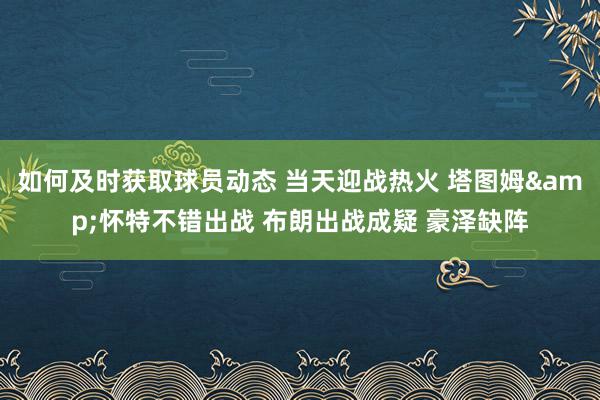 如何及时获取球员动态 当天迎战热火 塔图姆&怀特不错出战 布朗出战成疑 豪泽缺阵