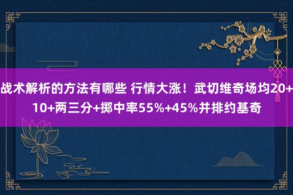 战术解析的方法有哪些 行情大涨！武切维奇场均20+10+两三分+掷中率55%+45%并排约基奇