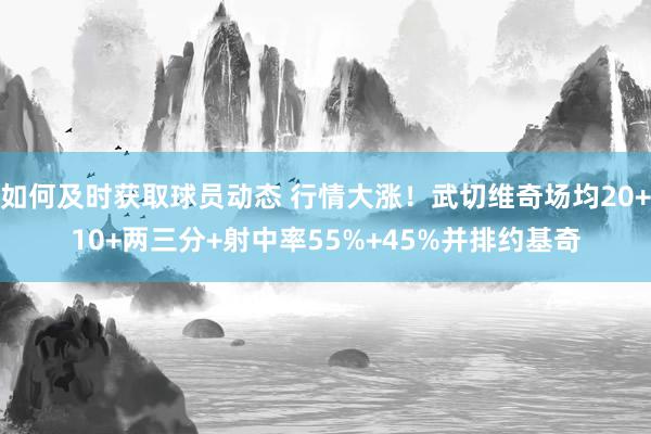 如何及时获取球员动态 行情大涨！武切维奇场均20+10+两三分+射中率55%+45%并排约基奇