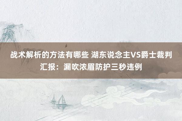 战术解析的方法有哪些 湖东说念主VS爵士裁判汇报：漏吹浓眉防护三秒违例