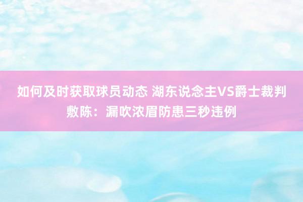 如何及时获取球员动态 湖东说念主VS爵士裁判敷陈：漏吹浓眉防患三秒违例