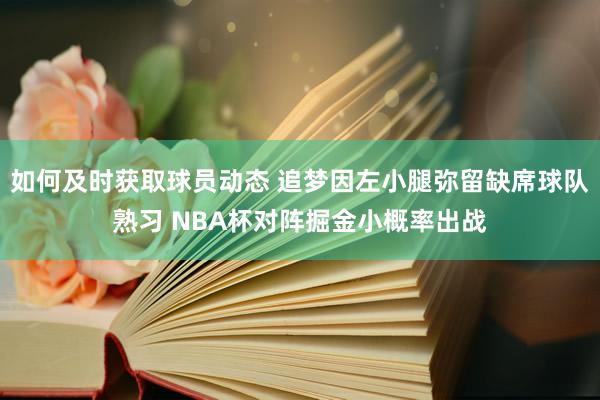 如何及时获取球员动态 追梦因左小腿弥留缺席球队熟习 NBA杯对阵掘金小概率出战