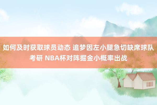 如何及时获取球员动态 追梦因左小腿急切缺席球队考研 NBA杯对阵掘金小概率出战