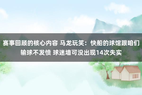 赛事回顾的核心内容 马龙玩笑：快船的球馆跟咱们输球不发愤 球迷墙可没出现14次失实