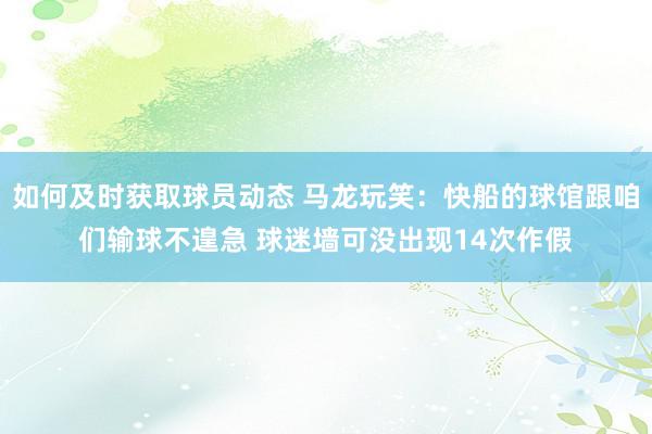 如何及时获取球员动态 马龙玩笑：快船的球馆跟咱们输球不遑急 球迷墙可没出现14次作假