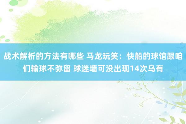 战术解析的方法有哪些 马龙玩笑：快船的球馆跟咱们输球不弥留 球迷墙可没出现14次乌有