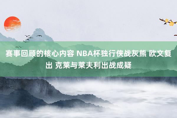 赛事回顾的核心内容 NBA杯独行侠战灰熊 欧文复出 克莱与莱夫利出战成疑