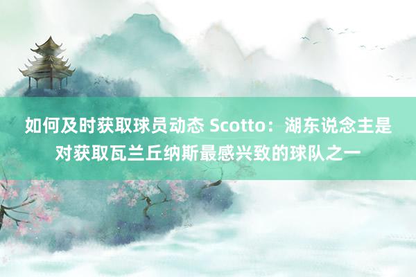 如何及时获取球员动态 Scotto：湖东说念主是对获取瓦兰丘纳斯最感兴致的球队之一