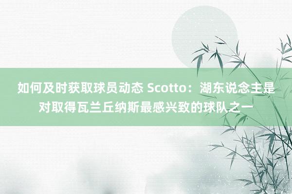 如何及时获取球员动态 Scotto：湖东说念主是对取得瓦兰丘纳斯最感兴致的球队之一