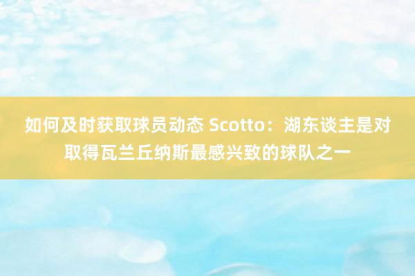 如何及时获取球员动态 Scotto：湖东谈主是对取得瓦兰丘纳斯最感兴致的球队之一