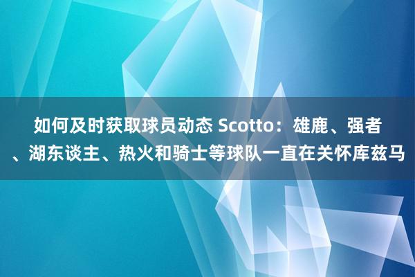 如何及时获取球员动态 Scotto：雄鹿、强者、湖东谈主、热火和骑士等球队一直在关怀库兹马