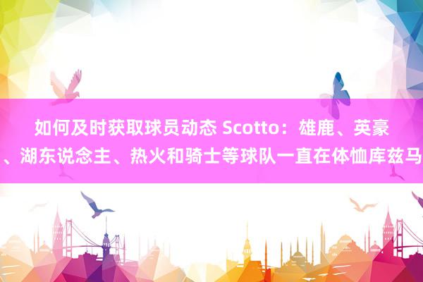 如何及时获取球员动态 Scotto：雄鹿、英豪、湖东说念主、热火和骑士等球队一直在体恤库兹马