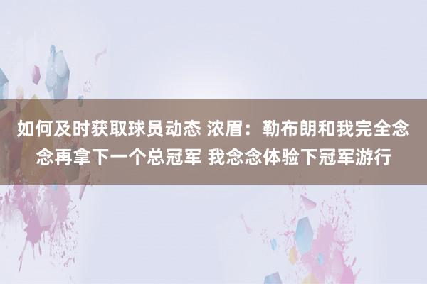 如何及时获取球员动态 浓眉：勒布朗和我完全念念再拿下一个总冠军 我念念体验下冠军游行