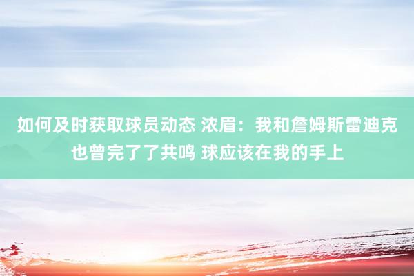 如何及时获取球员动态 浓眉：我和詹姆斯雷迪克也曾完了了共鸣 球应该在我的手上