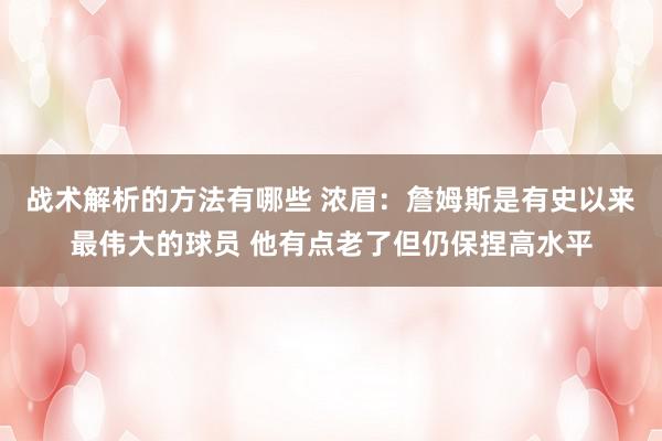 战术解析的方法有哪些 浓眉：詹姆斯是有史以来最伟大的球员 他有点老了但仍保捏高水平