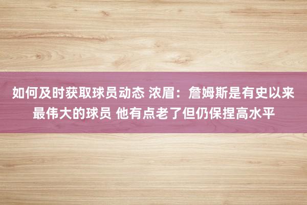 如何及时获取球员动态 浓眉：詹姆斯是有史以来最伟大的球员 他有点老了但仍保捏高水平