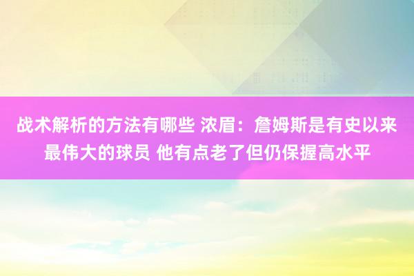 战术解析的方法有哪些 浓眉：詹姆斯是有史以来最伟大的球员 他有点老了但仍保握高水平