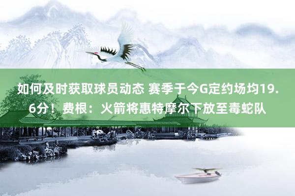 如何及时获取球员动态 赛季于今G定约场均19.6分！费根：火箭将惠特摩尔下放至毒蛇队