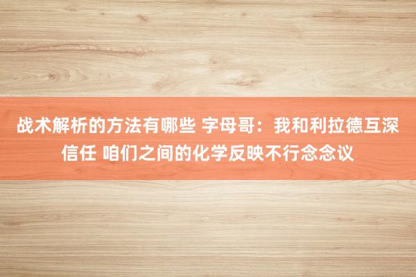 战术解析的方法有哪些 字母哥：我和利拉德互深信任 咱们之间的化学反映不行念念议