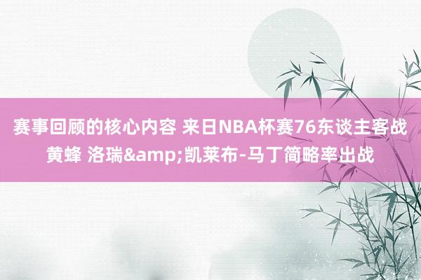 赛事回顾的核心内容 来日NBA杯赛76东谈主客战黄蜂 洛瑞&凯莱布-马丁简略率出战