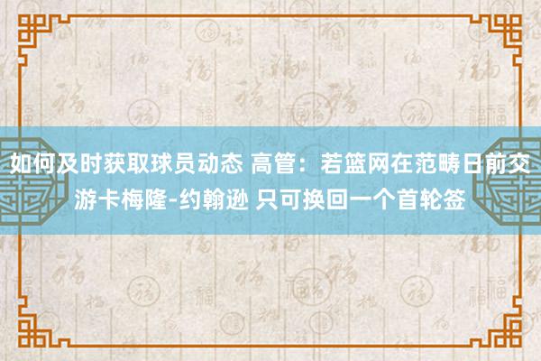 如何及时获取球员动态 高管：若篮网在范畴日前交游卡梅隆-约翰逊 只可换回一个首轮签